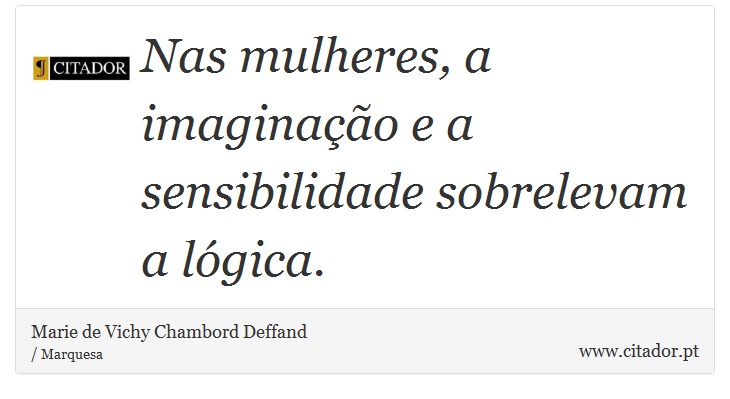 Nas mulheres, a imaginação e a sensibilidade sobrelevam a lógica. - Marie de Vichy Chambord Deffand - Frases