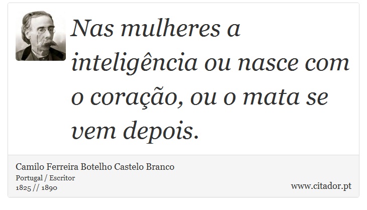 Nas mulheres a inteligência ou nasce com o coração, ou o mata se vem depois. - Camilo Ferreira Botelho Castelo Branco - Frases