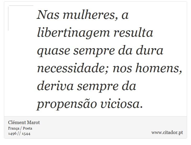 Nas mulheres, a libertinagem resulta quase sempre da dura necessidade; nos homens, deriva sempre da propensão viciosa. - Clément Marot - Frases