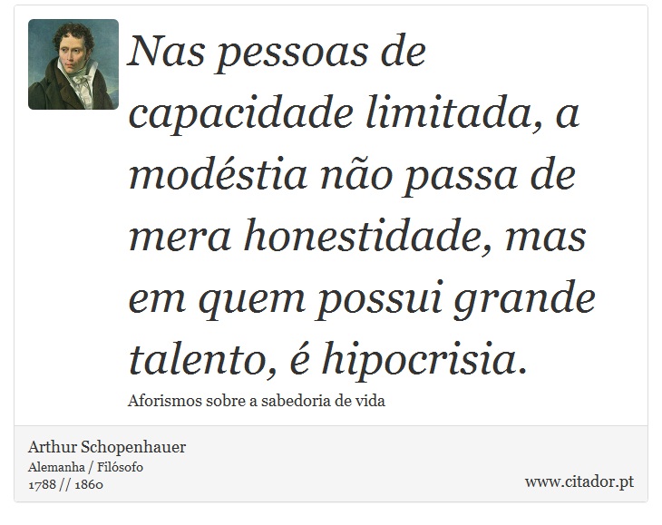 Nas pessoas de capacidade limitada, a modéstia não passa de mera honestidade, mas em quem possui grande talento, é hipocrisia. - Arthur Schopenhauer - Frases
