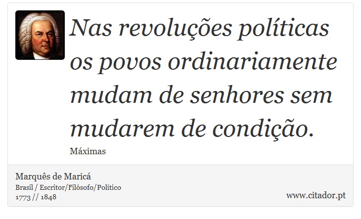 Nas revoluções políticas os povos ordinariamente mudam de senhores sem mudarem de condição. - Marquês de Maricá - Frases