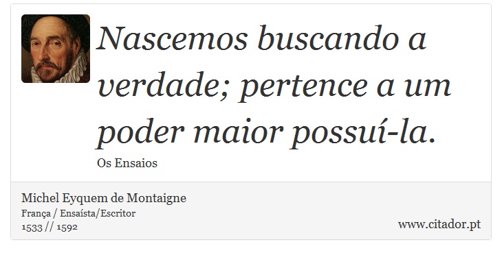 Nascemos buscando a verdade; pertence a um poder maior possuí-la. - Michel Eyquem de Montaigne - Frases