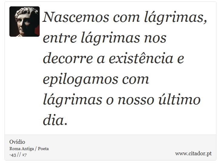 Nascemos com lágrimas, entre lágrimas nos decorre a existência e epilogamos com lágrimas o nosso último dia. - Ovídio - Frases