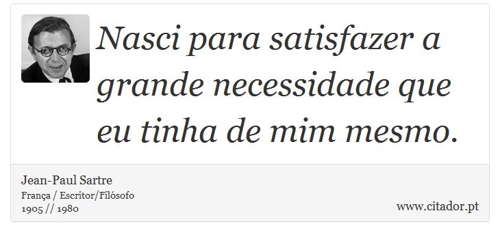 Nasci para satisfazer a grande necessidade que eu tinha de mim mesmo. - Jean-Paul Sartre - Frases