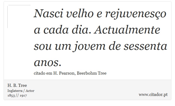Nasci velho e rejuvenesço a cada dia. Actualmente sou um jovem de sessenta anos. - H. B. Tree - Frases