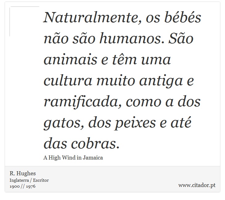 Naturalmente, os bébés não são humanos. São animais e têm uma cultura muito antiga e ramificada, como a dos gatos, dos peixes e até das cobras. - R. Hughes - Frases