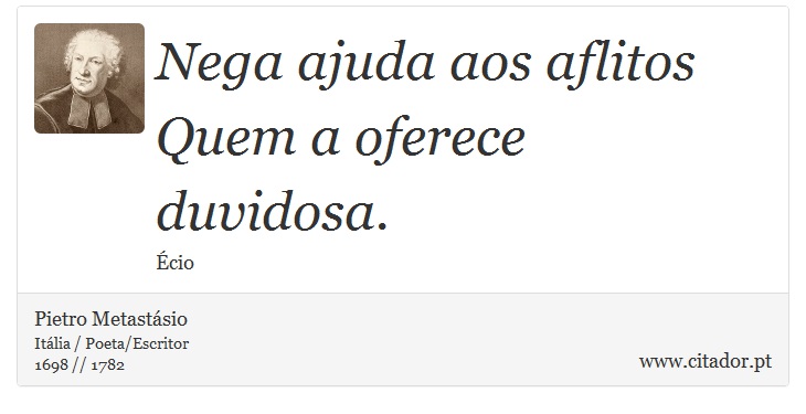 Nega ajuda aos aflitos <br />
 Quem a oferece duvidosa. - Pietro Metastásio - Frases