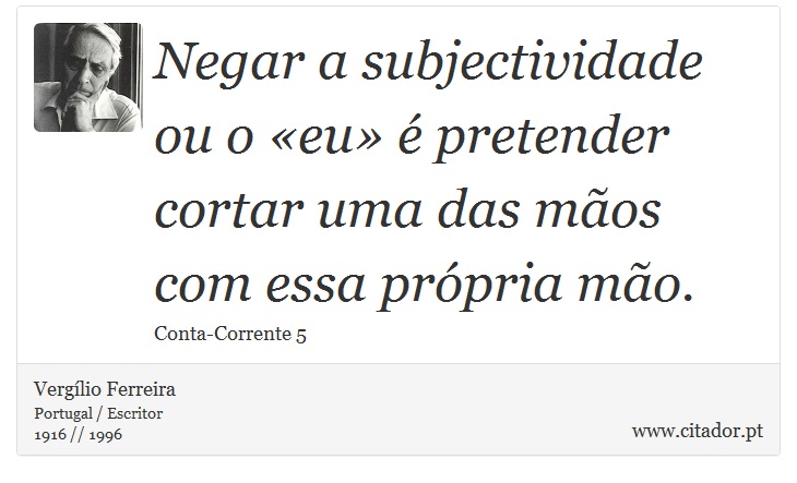 Negar a subjectividade ou o «eu» é pretender cortar uma das mãos com essa própria mão. - Vergílio Ferreira - Frases