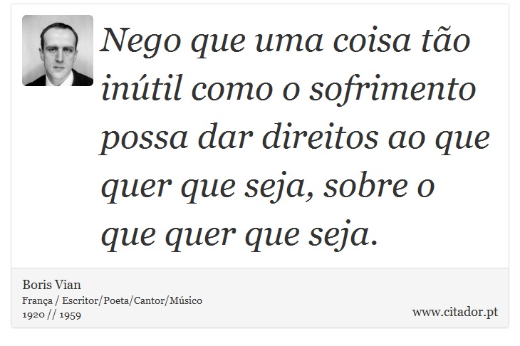Nego que uma coisa tão inútil como o sofrimento possa dar direitos ao que quer que seja, sobre o que quer que seja. - Boris Vian - Frases