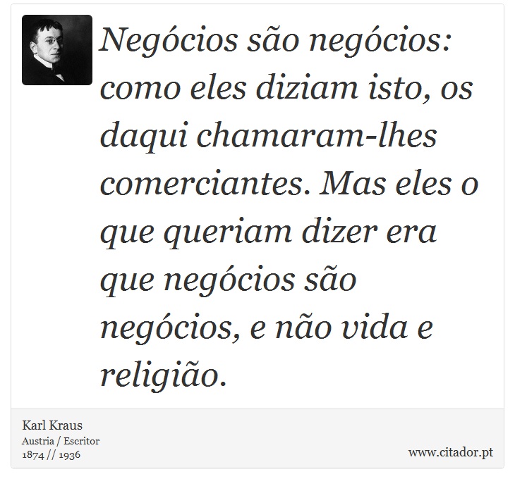 Negócios são negócios: como eles diziam isto, os daqui chamaram-lhes comerciantes. Mas eles o que queriam dizer era que negócios são negócios, e não vida e religião. - Karl Kraus - Frases
