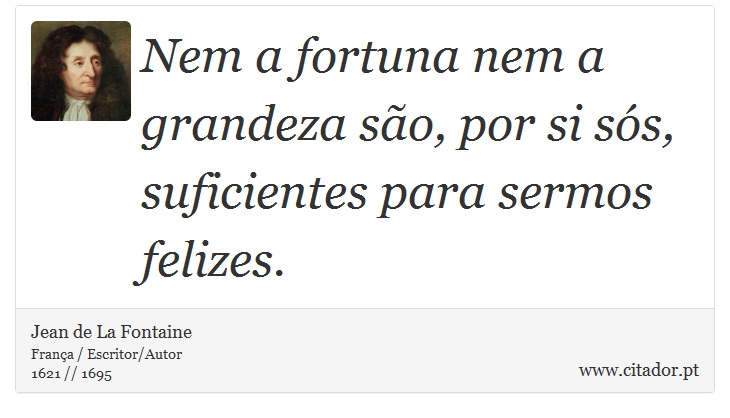 Nem a fortuna nem a grandeza são, por si sós, suficientes para sermos felizes. - Jean de La Fontaine - Frases