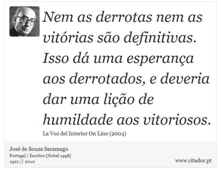 Nem as derrotas nem as vitórias são definitivas. Isso dá uma esperança aos derrotados, e deveria dar uma lição de humildade aos vitoriosos. - José Saramago - Frases