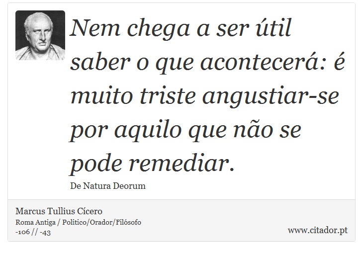 Nem chega a ser útil saber o que acontecerá: é muito triste angustiar-se por aquilo que não se pode remediar. - Marcus Tullius Cícero - Frases