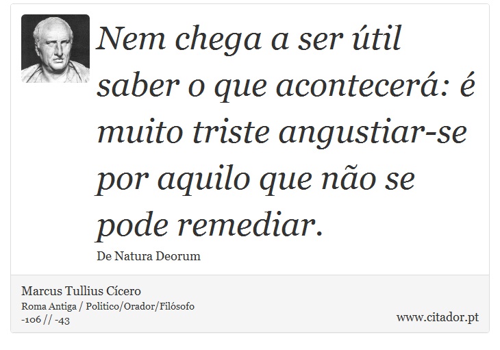 Nem chega a ser til saber o que acontecer:  muito triste angustiar-se por aquilo que no se pode remediar. - Marcus Tullius Ccero - Frases