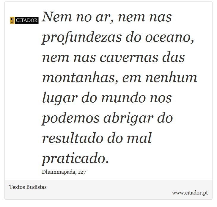 Nem no ar, nem nas profundezas do oceano, nem nas cavernas das montanhas, em nenhum lugar do mundo nos podemos abrigar do resultado do mal praticado. - Textos Budistas - Frases