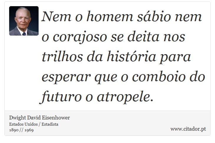 Nem o homem sábio nem o corajoso se deita nos trilhos da história para esperar que o comboio do futuro o atropele. - Dwight David Eisenhower - Frases