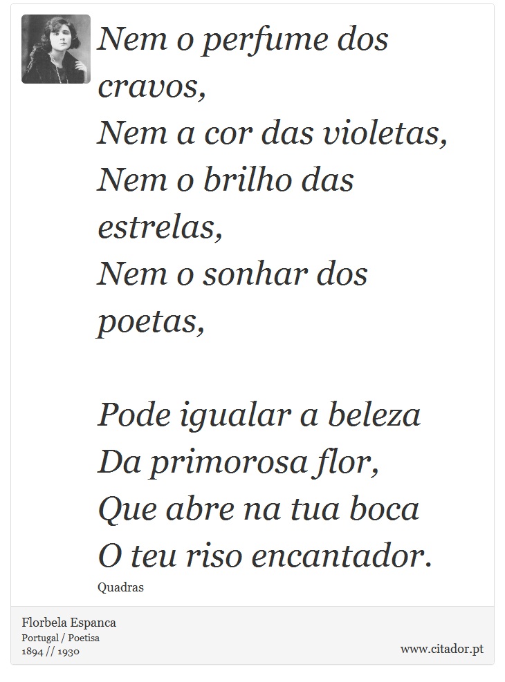 Nem o perfume dos cravos,<br />
 Nem a cor das violetas,<br />
 Nem o brilho das estrelas,<br />
 Nem o sonhar dos poetas,<br />
<br />

Pode igualar a beleza<br />
 Da primorosa flor,<br />

Que abre na tua boca<br />
 O teu riso encantador. - Florbela Espanca - Frases