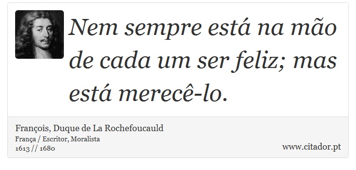 Nem sempre está na mão de cada um ser feliz; mas está merecê-lo. - François, Duque de La Rochefoucauld - Frases
