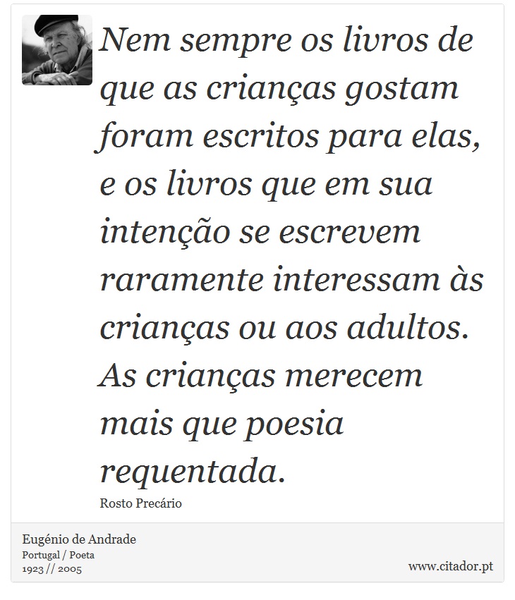 Nem sempre os livros de que as crianças gostam foram escritos para elas, e os livros que em sua intenção se escrevem raramente interessam às crianças ou aos adultos. As crianças merecem mais que poesia requentada. - Eugénio de Andrade - Frases