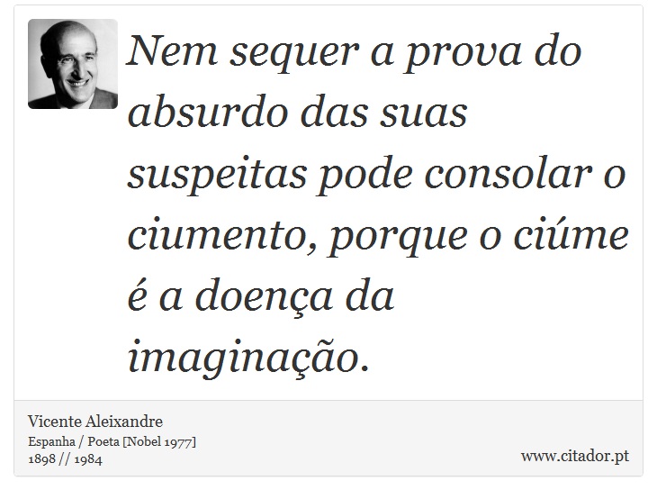 Nem sequer a prova do absurdo das suas suspeitas pode consolar o ciumento, porque o ciúme é a doença da imaginação. - Vicente Aleixandre - Frases