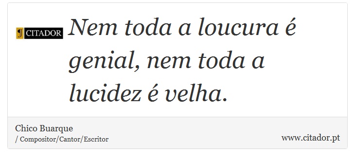 Nem toda a loucura é genial, nem toda a lucidez é velha. - Chico Buarque - Frases