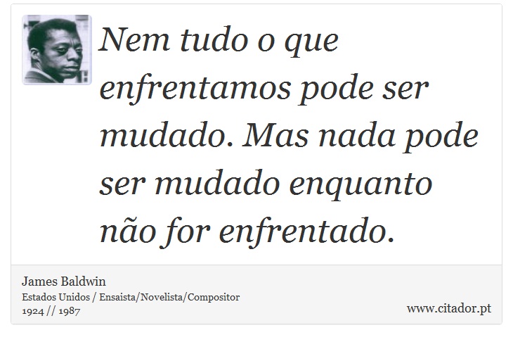 Nem tudo o que enfrentamos pode ser mudado. Mas nada pode ser mudado enquanto não for enfrentado. - James Baldwin - Frases