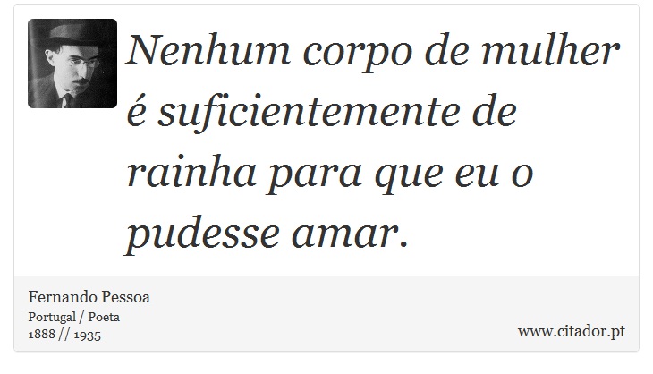 Nenhum corpo de mulher é suficientemente de rainha para que eu o pudesse amar. - Fernando Pessoa - Frases
