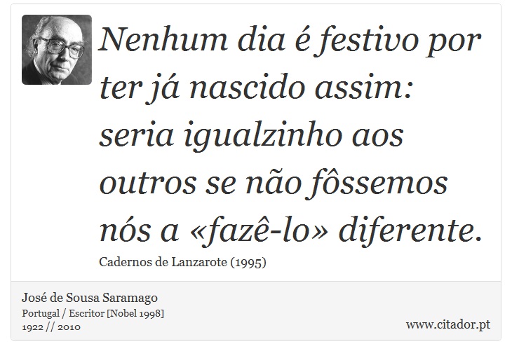 Nenhum dia é festivo por ter já nascido assim: seria igualzinho aos outros se não fôssemos nós a «fazê-lo» diferente. - José Saramago - Frases