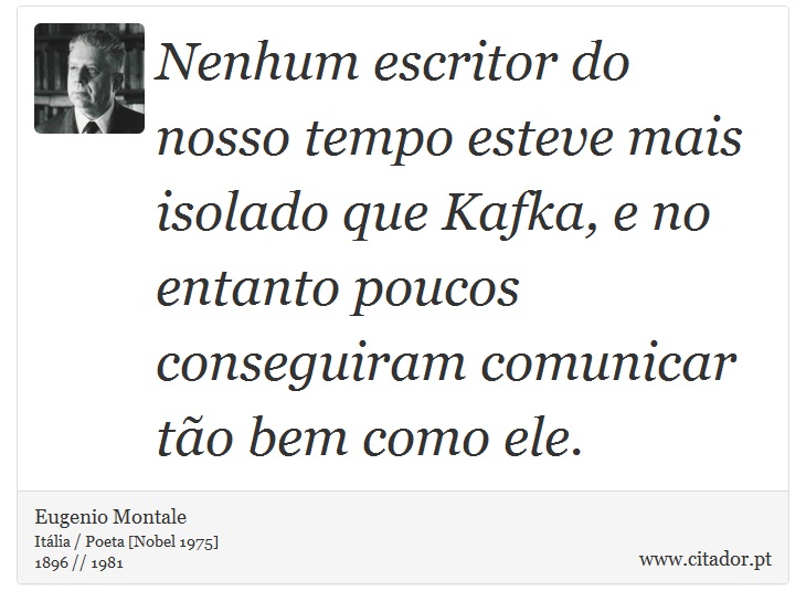 Nenhum escritor do nosso tempo esteve mais isolado que Kafka, e no entanto poucos conseguiram comunicar tão bem como ele. - Eugenio Montale - Frases