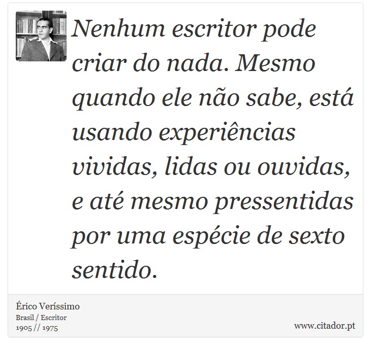 Nenhum escritor pode criar do nada. Mesmo quando ele não sabe, está usando experiências vividas, lidas ou ouvidas, e até mesmo pressentidas por uma espécie de sexto sentido. - Érico Veríssimo - Frases