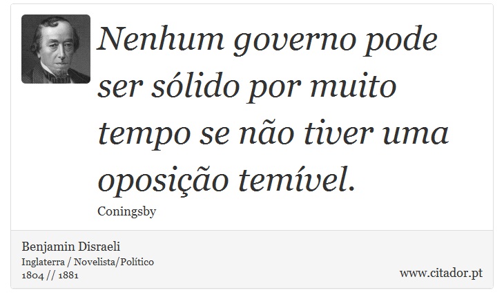Nenhum governo pode ser sólido por muito tempo se não tiver uma oposição temível. - Benjamin Disraeli - Frases
