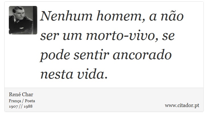Nenhum homem,  a não ser um morto-vivo, se pode sentir ancorado nesta vida. - René Char - Frases