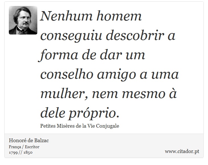 Nenhum homem conseguiu descobrir a forma de dar um conselho amigo a uma mulher, nem mesmo à dele próprio. - Honoré de Balzac - Frases