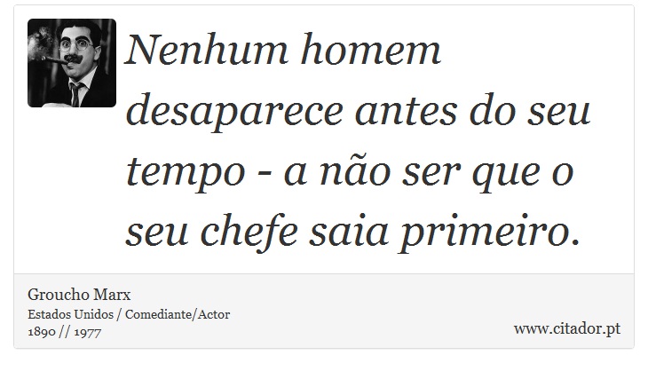 Nenhum homem desaparece antes do seu tempo - a não ser que o seu chefe saia primeiro. - Groucho Marx - Frases