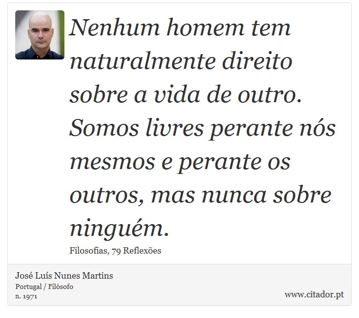 Nenhum homem tem naturalmente direito sobre a vida de outro. Somos livres perante nós mesmos e perante os outros, mas nunca sobre ninguém. - José Luís Nunes Martins - Frases