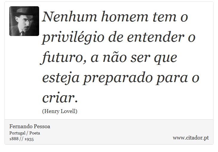 Nenhum homem tem o privilégio de entender o futuro, a não ser que esteja preparado para o criar. - Fernando Pessoa - Frases