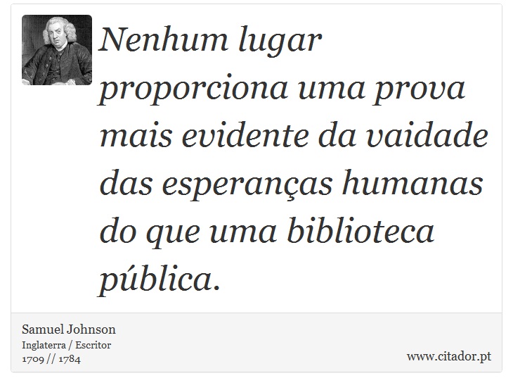 Nenhum lugar proporciona uma prova mais evidente da vaidade das esperanças humanas do que uma biblioteca pública. - Samuel Johnson - Frases