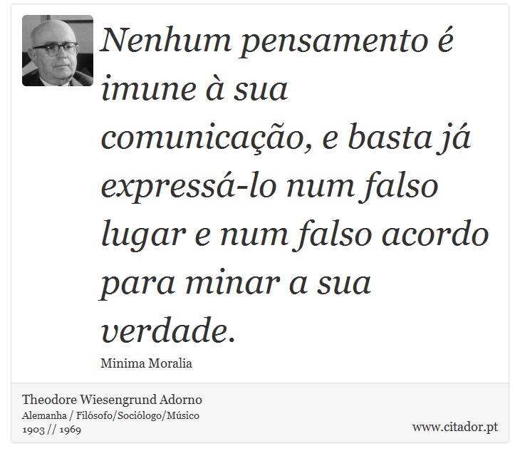 Nenhum pensamento é imune à sua comunicação, e basta já expressá-lo num falso lugar e num falso acordo para minar a sua verdade. - Theodore Wiesengrund Adorno - Frases