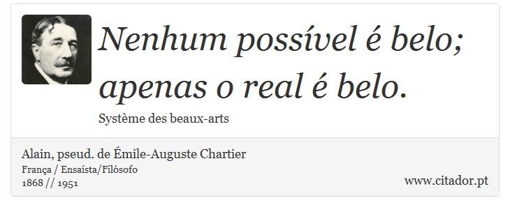Nenhum possível é belo; apenas o real é belo. - Alain, pseud. de Émile-Auguste Chartier - Frases