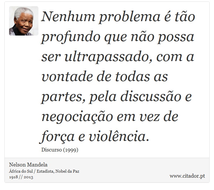 Nenhum problema é tão profundo que não possa ser ultrapassado, com a vontade de todas as partes, pela discussão e negociação em vez de força e violência. - Nelson Mandela - Frases