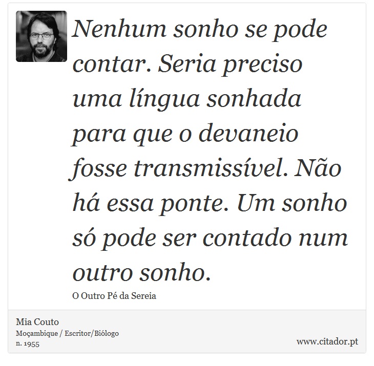 Nenhum sonho se pode contar. Seria preciso uma língua sonhada para que o devaneio fosse transmissível. Não há essa ponte. Um sonho só pode ser contado num outro sonho. - Mia Couto - Frases