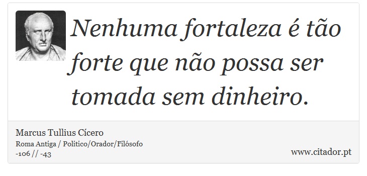 Nenhuma fortaleza é tão forte que não possa ser tomada sem dinheiro. - Marcus Tullius Cícero - Frases