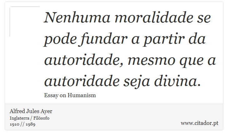 Nenhuma moralidade se pode fundar a partir da autoridade, mesmo que a autoridade seja divina. - Alfred Jules Ayer - Frases