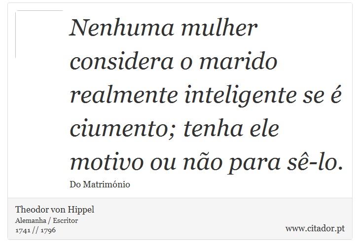 Nenhuma mulher considera o marido realmente inteligente se é ciumento; tenha ele motivo ou não para sê-lo. - Theodor von Hippel - Frases