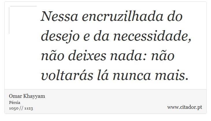 Nessa encruzilhada do desejo e da necessidade, não deixes nada: não voltarás lá nunca mais. - Omar Khayyam - Frases