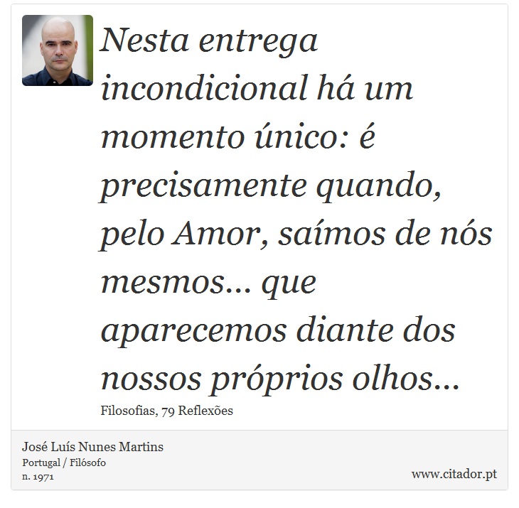 Nesta entrega incondicional há um momento único: é precisamente quando, pelo Amor, saímos de nós mesmos... que aparecemos diante dos nossos próprios olhos... - José Luís Nunes Martins - Frases