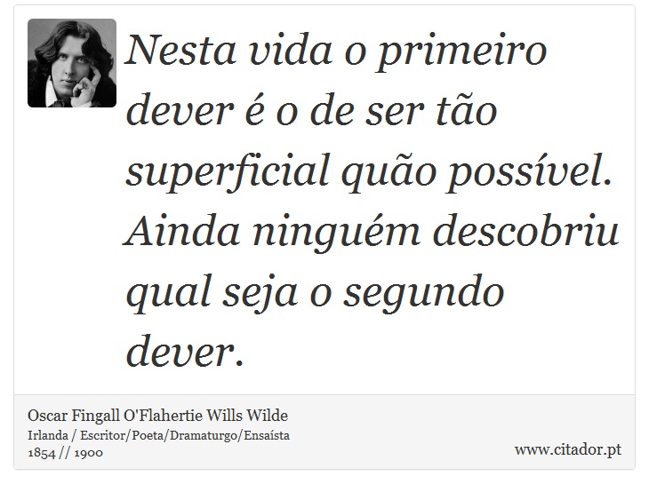Nesta vida o primeiro dever é o de ser tão superficial quão possível. Ainda ninguém descobriu qual seja o segundo dever. - Oscar Fingall O'Flahertie Wills Wilde - Frases