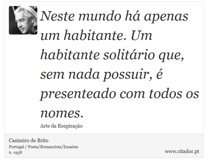 Neste mundo há apenas um habitante. Um habitante solitário que, sem nada possuir, é presenteado com todos os nomes. - Casimiro de Brito - Frases