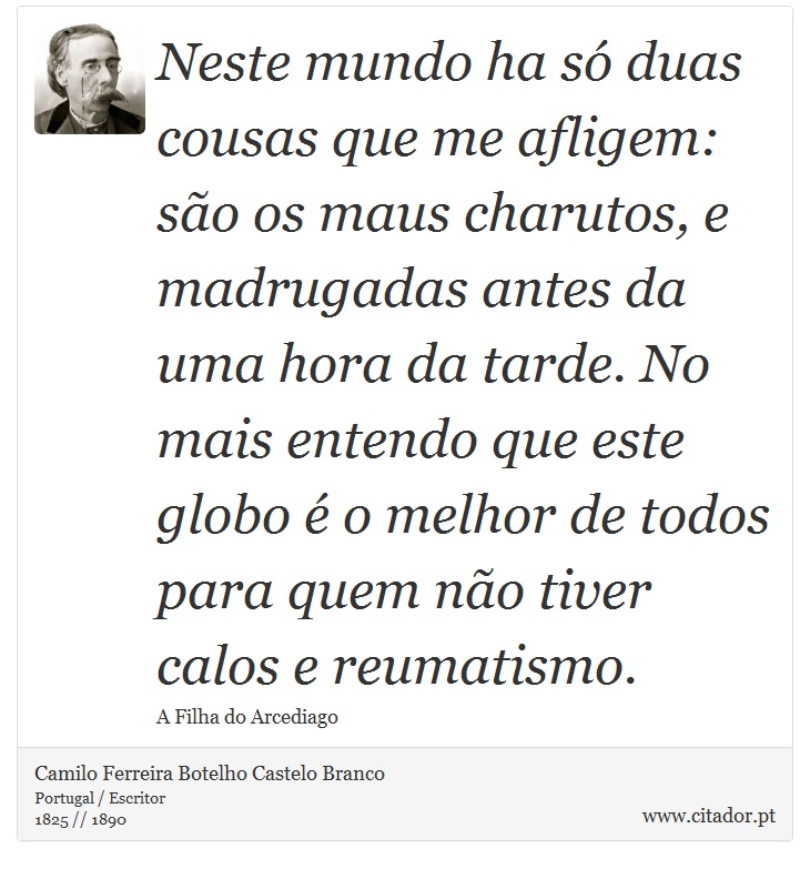 Neste mundo ha só duas cousas que me afligem: são os maus charutos, e madrugadas antes da uma hora da tarde. No mais entendo que este globo é o melhor de todos para quem não tiver calos e reumatismo. - Camilo Ferreira Botelho Castelo Branco - Frases