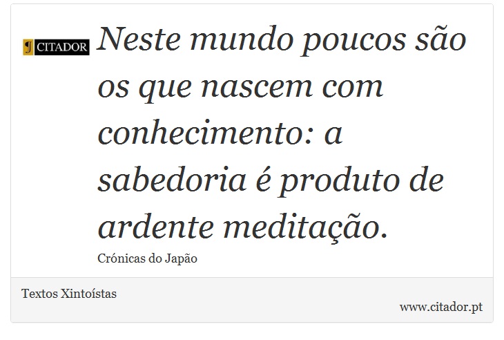 Neste mundo poucos são os que nascem com conhecimento: a sabedoria é produto de ardente meditação. - Textos Xintoístas - Frases